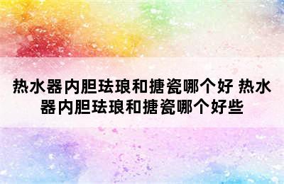 热水器内胆珐琅和搪瓷哪个好 热水器内胆珐琅和搪瓷哪个好些